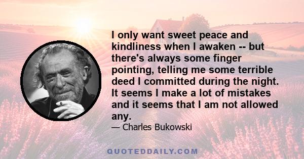 I only want sweet peace and kindliness when I awaken -- but there's always some finger pointing, telling me some terrible deed I committed during the night. It seems I make a lot of mistakes and it seems that I am not