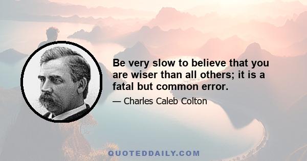 Be very slow to believe that you are wiser than all others; it is a fatal but common error.