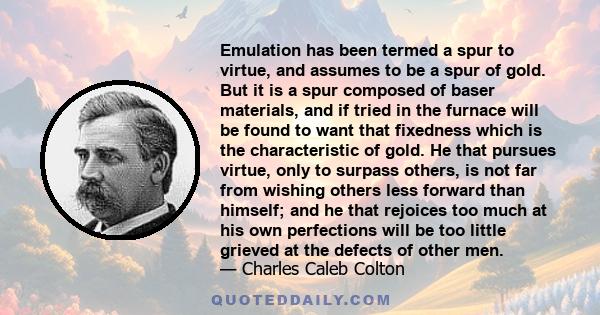 Emulation has been termed a spur to virtue, and assumes to be a spur of gold. But it is a spur composed of baser materials, and if tried in the furnace will be found to want that fixedness which is the characteristic of