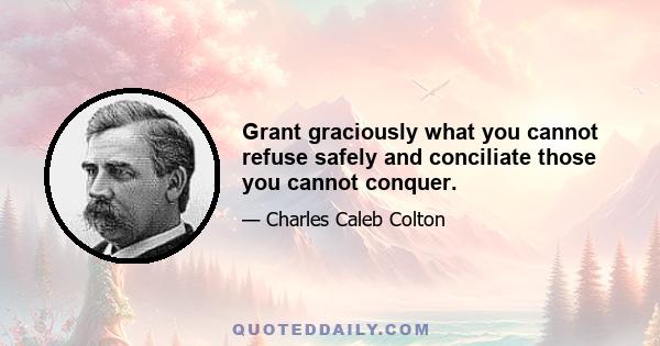 Grant graciously what you cannot refuse safely and conciliate those you cannot conquer.