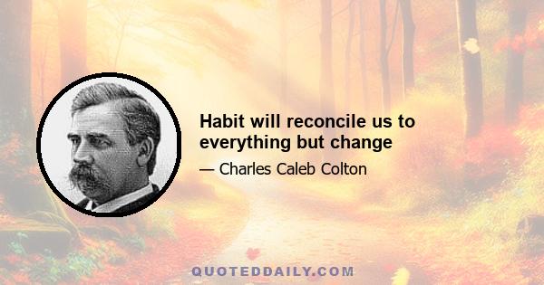 Habit will reconcile us to everything but change