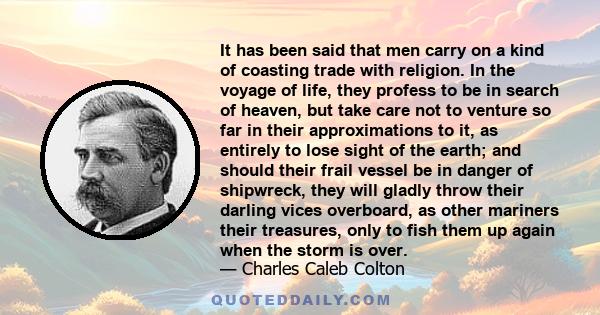 It has been said that men carry on a kind of coasting trade with religion. In the voyage of life, they profess to be in search of heaven, but take care not to venture so far in their approximations to it, as entirely to
