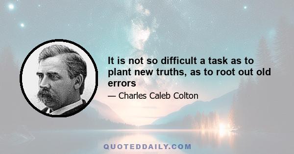 It is not so difficult a task as to plant new truths, as to root out old errors