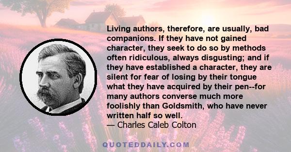 Living authors, therefore, are usually, bad companions. If they have not gained character, they seek to do so by methods often ridiculous, always disgusting; and if they have established a character, they are silent for