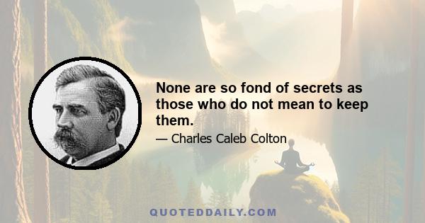 None are so fond of secrets as those who do not mean to keep them.