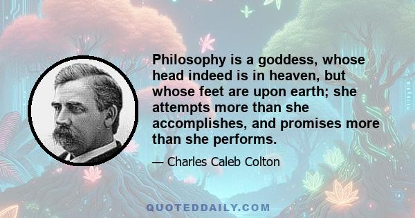 Philosophy is a goddess, whose head indeed is in heaven, but whose feet are upon earth; she attempts more than she accomplishes, and promises more than she performs.