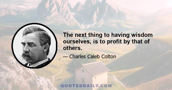 The next thing to having wisdom ourselves, is to profit by that of others.
