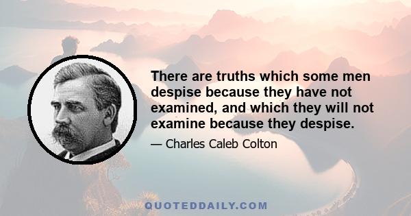 There are truths which some men despise because they have not examined, and which they will not examine because they despise.