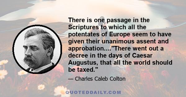There is one passage in the Scriptures to which all the potentates of Europe seem to have given their unanimous assent and approbation....There went out a decree in the days of Caesar Augustus, that all the world should