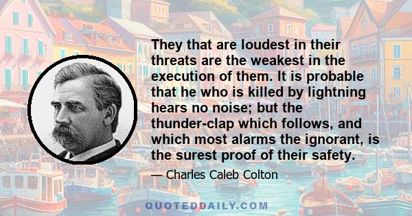 They that are loudest in their threats are the weakest in the execution of them. It is probable that he who is killed by lightning hears no noise; but the thunder-clap which follows, and which most alarms the ignorant,