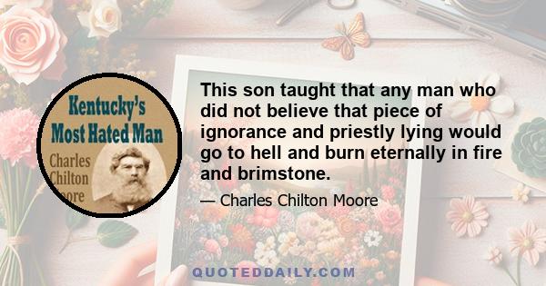 This son taught that any man who did not believe that piece of ignorance and priestly lying would go to hell and burn eternally in fire and brimstone.