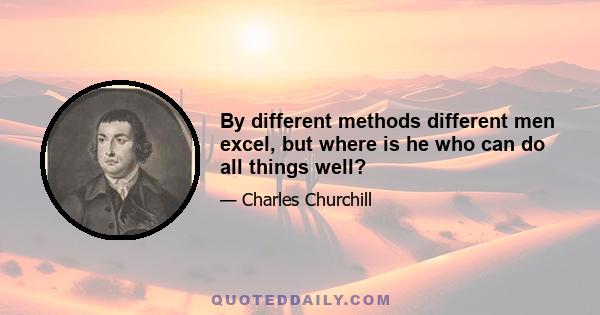 By different methods different men excel, but where is he who can do all things well?