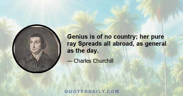 Genius is of no country; her pure ray Spreads all abroad, as general as the day.