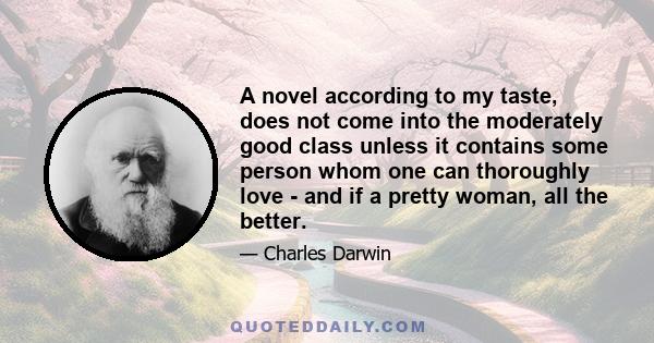 A novel according to my taste, does not come into the moderately good class unless it contains some person whom one can thoroughly love - and if a pretty woman, all the better.