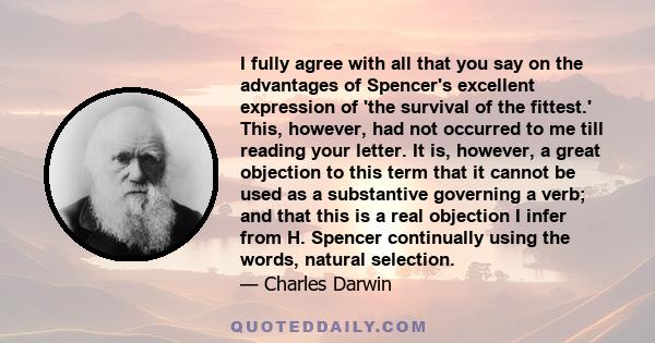 I fully agree with all that you say on the advantages of Spencer's excellent expression of 'the survival of the fittest.' This, however, had not occurred to me till reading your letter. It is, however, a great objection