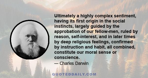 Ultimately a highly complex sentiment, having its first origin in the social instincts, largely guided by the approbation of our fellow-men, ruled by reason, self-interest, and in later times by deep religious feelings,