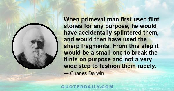 When primeval man first used flint stones for any purpose, he would have accidentally splintered them, and would then have used the sharp fragments. From this step it would be a small one to break the flints on purpose and