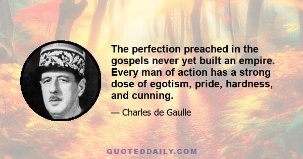 The perfection preached in the gospels never yet built an empire. Every man of action has a strong dose of egotism, pride, hardness, and cunning.