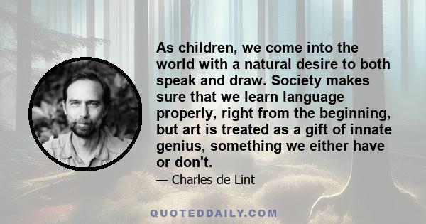 As children, we come into the world with a natural desire to both speak and draw. Society makes sure that we learn language properly, right from the beginning, but art is treated as a gift of innate genius, something we