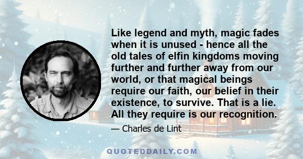 Like legend and myth, magic fades when it is unused - hence all the old tales of elfin kingdoms moving further and further away from our world, or that magical beings require our faith, our belief in their existence, to
