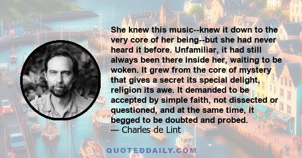 She knew this music--knew it down to the very core of her being--but she had never heard it before. Unfamiliar, it had still always been there inside her, waiting to be woken. It grew from the core of mystery that gives