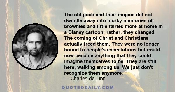 The old gods and their magics did not dwindle away into murky memories of brownies and little fairies more at home in a Disney cartoon; rather, they changed. The coming of Christ and Christians actually freed them. They