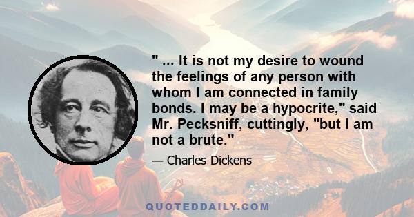 ... It is not my desire to wound the feelings of any person with whom I am connected in family bonds. I may be a hypocrite, said Mr. Pecksniff, cuttingly, but I am not a brute.