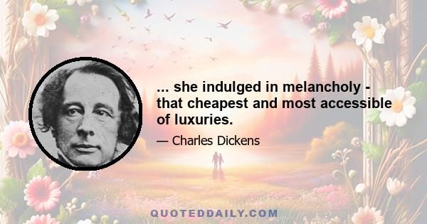 ... she indulged in melancholy - that cheapest and most accessible of luxuries.