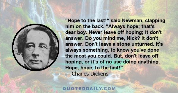 Hope to the last! said Newman, clapping him on the back. Always hope; that's dear boy. Never leave off hoping; it don't answer. Do you mind me, Nick? it don't answer. Don't leave a stone unturned. It's always something,