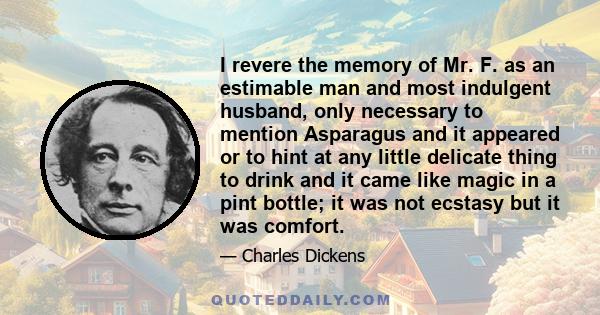 I revere the memory of Mr. F. as an estimable man and most indulgent husband, only necessary to mention Asparagus and it appeared or to hint at any little delicate thing to drink and it came like magic in a pint bottle;