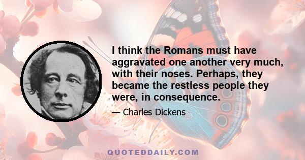 I think the Romans must have aggravated one another very much, with their noses. Perhaps, they became the restless people they were, in consequence.