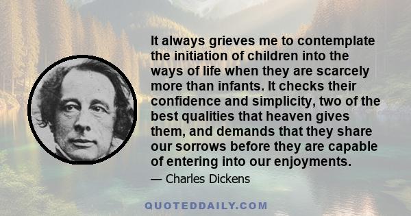 It always grieves me to contemplate the initiation of children into the ways of life when they are scarcely more than infants. It checks their confidence and simplicity, two of the best qualities that heaven gives them,