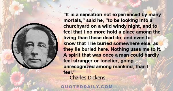 It is a sensation not experienced by many mortals, said he, to be looking into a churchyard on a wild windy night, and to feel that I no more hold a place among the living than these dead do, and even to know that I lie