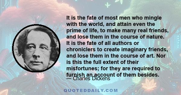 It is the fate of most men who mingle with the world, and attain even the prime of life, to make many real friends, and lose them in the course of nature. It is the fate of all authors or chroniclers to create imaginary