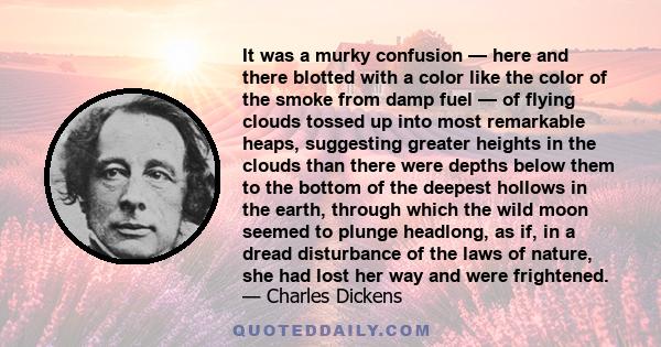 It was a murky confusion — here and there blotted with a color like the color of the smoke from damp fuel — of flying clouds tossed up into most remarkable heaps, suggesting greater heights in the clouds than there were