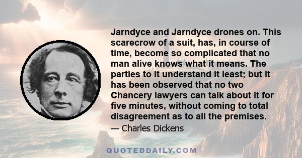 Jarndyce and Jarndyce drones on. This scarecrow of a suit, has, in course of time, become so complicated that no man alive knows what it means. The parties to it understand it least; but it has been observed that no two