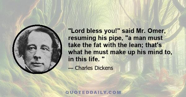 Lord bless you! said Mr. Omer, resuming his pipe, a man must take the fat with the lean; that's what he must make up his mind to, in this life.