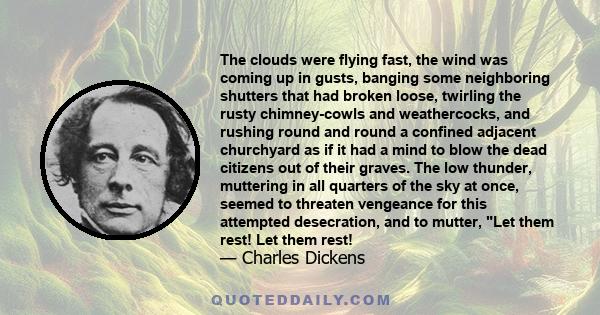 The clouds were flying fast, the wind was coming up in gusts, banging some neighboring shutters that had broken loose, twirling the rusty chimney-cowls and weathercocks, and rushing round and round a confined adjacent