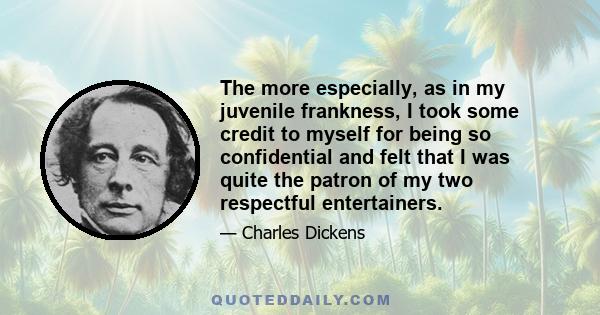 The more especially, as in my juvenile frankness, I took some credit to myself for being so confidential and felt that I was quite the patron of my two respectful entertainers.