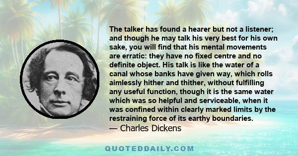 The talker has found a hearer but not a listener; and though he may talk his very best for his own sake, you will find that his mental movements are erratic: they have no fixed centre and no definite object. His talk is