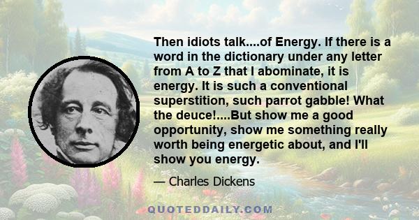 Then idiots talk....of Energy. If there is a word in the dictionary under any letter from A to Z that I abominate, it is energy. It is such a conventional superstition, such parrot gabble! What the deuce!....But show me
