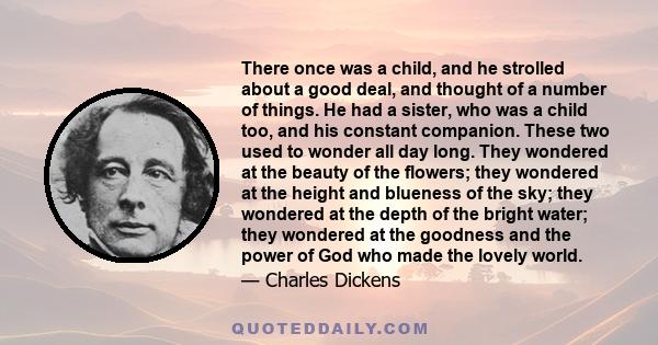 There once was a child, and he strolled about a good deal, and thought of a number of things. He had a sister, who was a child too, and his constant companion. These two used to wonder all day long. They wondered at the