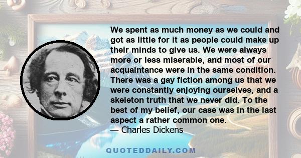 We spent as much money as we could and got as little for it as people could make up their minds to give us. We were always more or less miserable, and most of our acquaintance were in the same condition. There was a gay