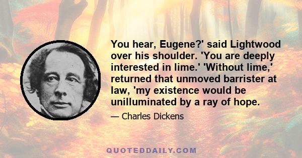 You hear, Eugene?' said Lightwood over his shoulder. 'You are deeply interested in lime.' 'Without lime,' returned that unmoved barrister at law, 'my existence would be unilluminated by a ray of hope.