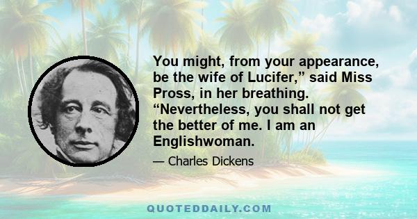 You might, from your appearance, be the wife of Lucifer,” said Miss Pross, in her breathing. “Nevertheless, you shall not get the better of me. I am an Englishwoman.