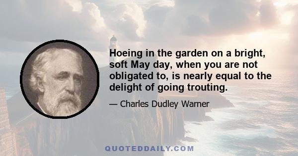 Hoeing in the garden on a bright, soft May day, when you are not obligated to, is nearly equal to the delight of going trouting.