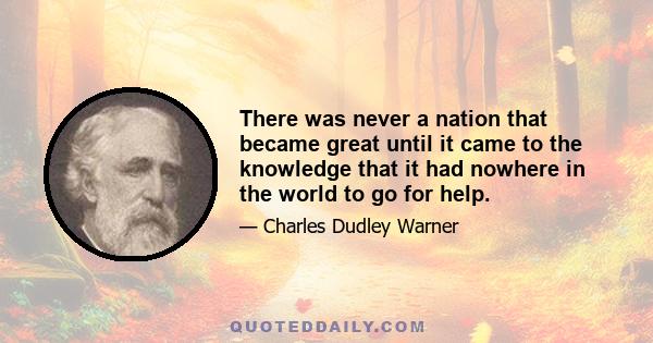 There was never a nation that became great until it came to the knowledge that it had nowhere in the world to go for help.