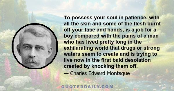 To possess your soul in patience, with all the skin and some of the flesh burnt off your face and hands, is a job for a boy compared with the pains of a man who has lived pretty long in the exhilarating world that drugs