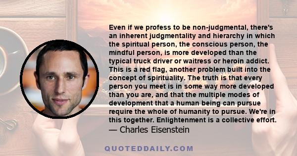 Even if we profess to be non-judgmental, there's an inherent judgmentality and hierarchy in which the spiritual person, the conscious person, the mindful person, is more developed than the typical truck driver or