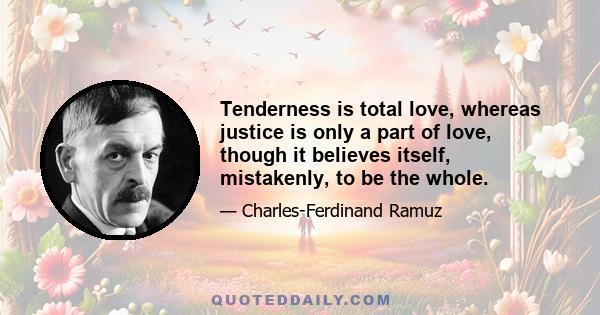 Tenderness is total love, whereas justice is only a part of love, though it believes itself, mistakenly, to be the whole.